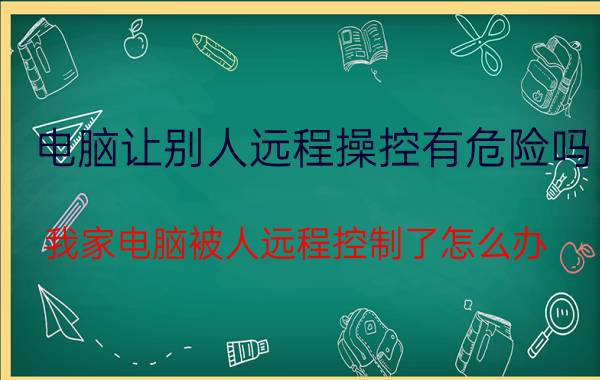 电脑让别人远程操控有危险吗 我家电脑被人远程控制了怎么办？